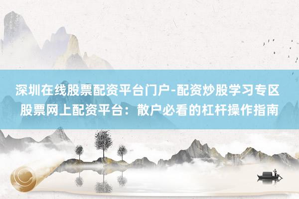 深圳在线股票配资平台门户-配资炒股学习专区 股票网上配资平台：散户必看的杠杆操作指南