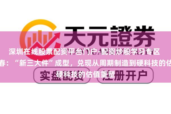 深圳在线股票配资平台门户-配资炒股学习专区 五洲新春：“新三大件”成型，兑现从周期制造到硬科技的估值重塑