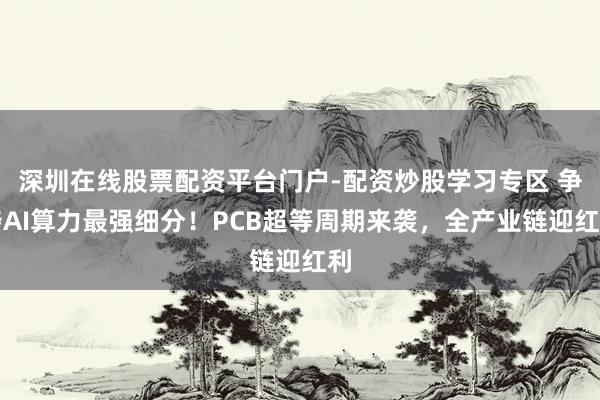 深圳在线股票配资平台门户-配资炒股学习专区 争夺AI算力最强细分!PCB超等周期来袭,全产业链迎红利
