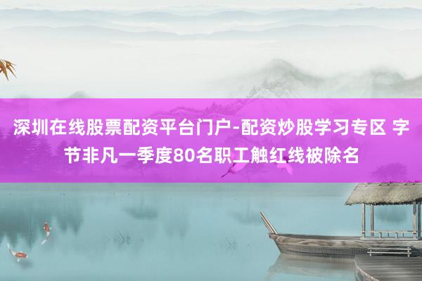 深圳在线股票配资平台门户-配资炒股学习专区 字节非凡一季度80名职工触红线被除名