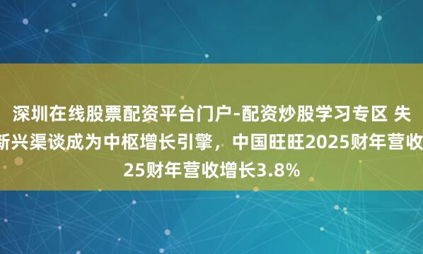 深圳在线股票配资平台门户-配资炒股学习专区 失业食物与新兴渠谈成为中枢增长引擎，中国旺旺2025财年营收增长3.8%