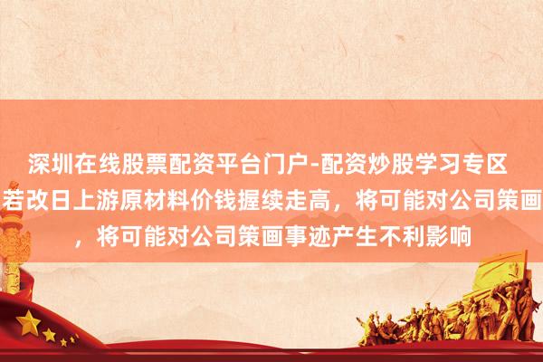 深圳在线股票配资平台门户-配资炒股学习专区 寒武纪辅导风险：若改日上游原材料价钱握续走高，将可能对公司策画事迹产生不利影响