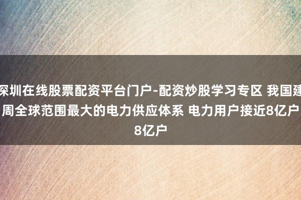 深圳在线股票配资平台门户-配资炒股学习专区 我国建周全球范围最大的电力供应体系 电力用户接近8亿户
