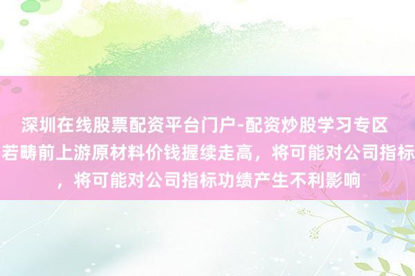 深圳在线股票配资平台门户-配资炒股学习专区 寒武纪辅导风险：若畴前上游原材料价钱握续走高，将可能对公司指标功绩产生不利影响