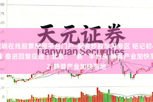 深圳在线股票配资平台门户-配资炒股学习专区 铭记初心就业 奋进回复征途｜北京：“新”字当头 畴昔产业加快落地