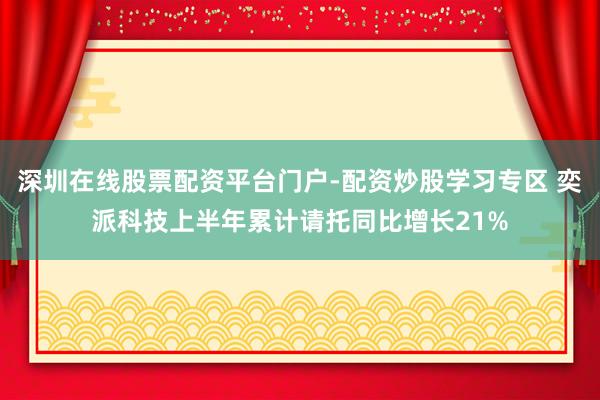 深圳在线股票配资平台门户-配资炒股学习专区 奕派科技上半年累计请托同比增长21%