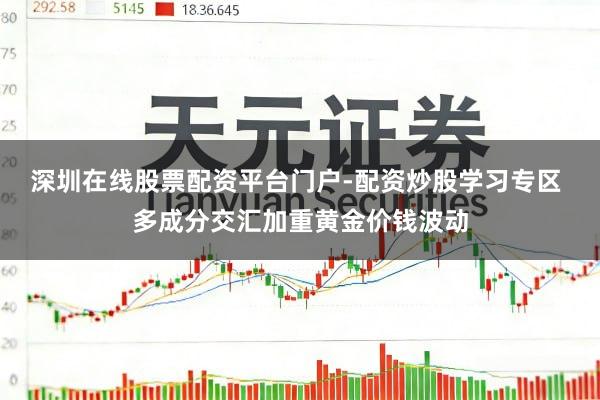 深圳在线股票配资平台门户-配资炒股学习专区 多成分交汇加重黄金价钱波动