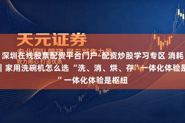 深圳在线股票配资平台门户-配资炒股学习专区 消耗新知｜家用洗碗机怎么选 “洗、消、烘、存”一体化体验是枢纽