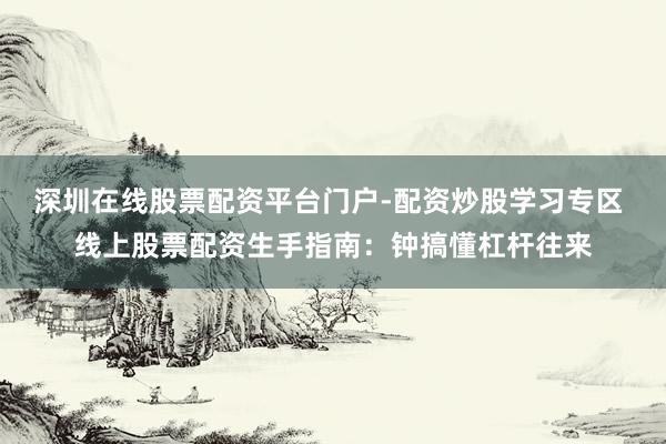 深圳在线股票配资平台门户-配资炒股学习专区 线上股票配资生手指南：钟搞懂杠杆往来
