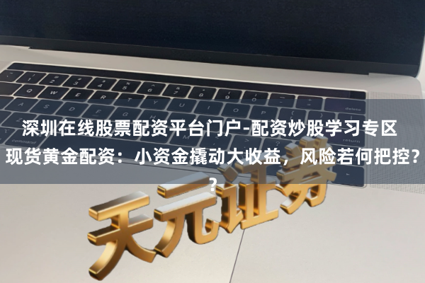 深圳在线股票配资平台门户-配资炒股学习专区 现货黄金配资:小资金撬动大收益,风险若何把控?