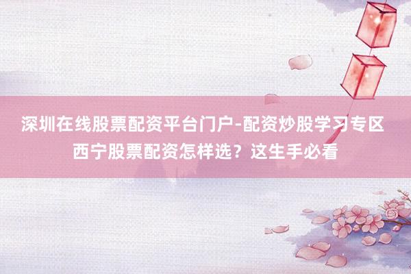 深圳在线股票配资平台门户-配资炒股学习专区 西宁股票配资怎样选？这生手必看