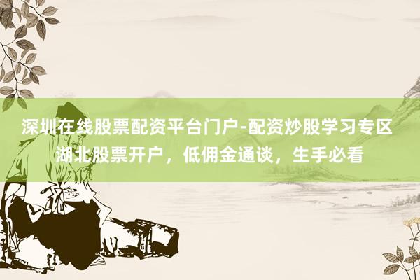 深圳在线股票配资平台门户-配资炒股学习专区 湖北股票开户，低佣金通谈，生手必看