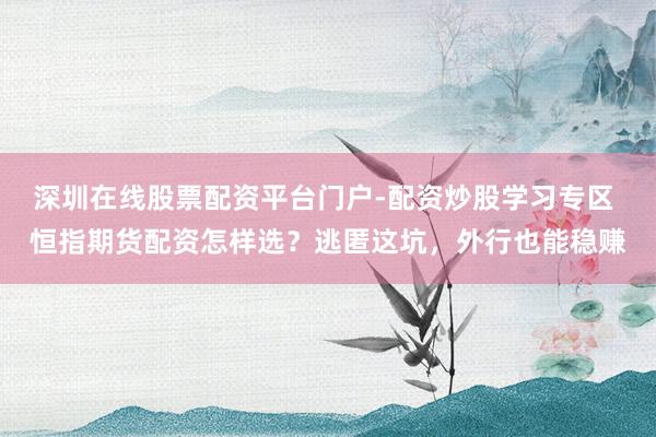 深圳在线股票配资平台门户-配资炒股学习专区 恒指期货配资怎样选？逃匿这坑，外行也能稳赚