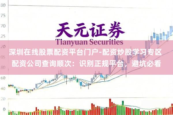 深圳在线股票配资平台门户-配资炒股学习专区 配资公司查询顺次：识别正规平台，避坑必看