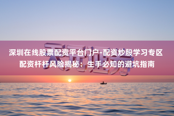 深圳在线股票配资平台门户-配资炒股学习专区 配资杆杆风险揭秘：生手必知的避坑指南