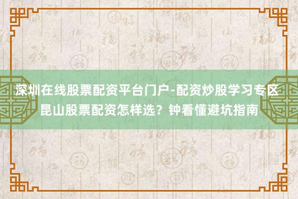 深圳在线股票配资平台门户-配资炒股学习专区 昆山股票配资怎样选?钟看懂避坑指南