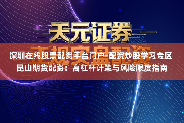 深圳在线股票配资平台门户-配资炒股学习专区 昆山期货配资：高杠杆计策与风险限度指南