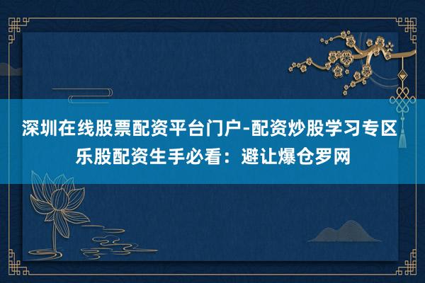 深圳在线股票配资平台门户-配资炒股学习专区 乐股配资生手必看：避让爆仓罗网
