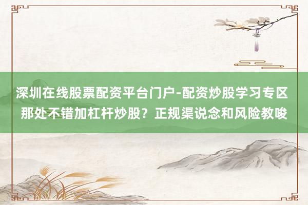 深圳在线股票配资平台门户-配资炒股学习专区 那处不错加杠杆炒股？正规渠说念和风险教唆