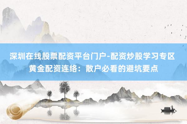 深圳在线股票配资平台门户-配资炒股学习专区 黄金配资连络：散户必看的避坑要点