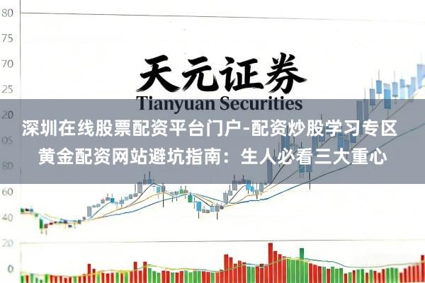 深圳在线股票配资平台门户-配资炒股学习专区 黄金配资网站避坑指南：生人必看三大重心