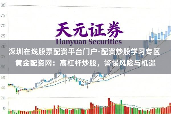 深圳在线股票配资平台门户-配资炒股学习专区 黄金配资网：高杠杆炒股，警惕风险与机遇