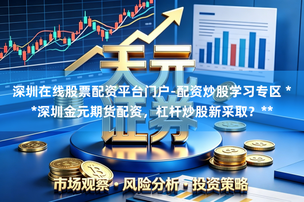 深圳在线股票配资平台门户-配资炒股学习专区 **深圳金元期货配资，杠杆炒股新采取？**