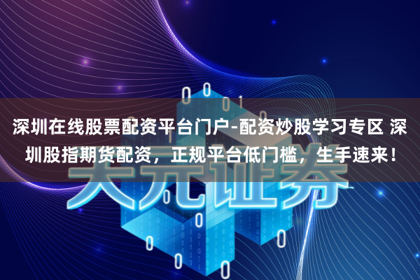 深圳在线股票配资平台门户-配资炒股学习专区 深圳股指期货配资，正规平台低门槛，生手速来！