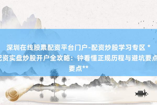深圳在线股票配资平台门户-配资炒股学习专区 **配资实盘炒股开户全攻略：钟看懂正规历程与避坑要点**
