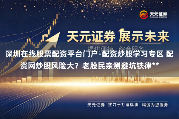 深圳在线股票配资平台门户-配资炒股学习专区 配资网炒股风险大？老股民亲测避坑铁律**