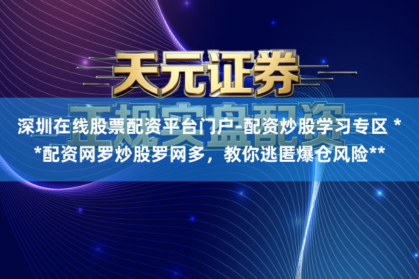 深圳在线股票配资平台门户-配资炒股学习专区 **配资网罗炒股罗网多，教你逃匿爆仓风险**