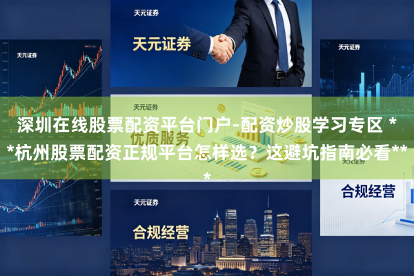 深圳在线股票配资平台门户-配资炒股学习专区 **杭州股票配资正规平台怎样选？这避坑指南必看**