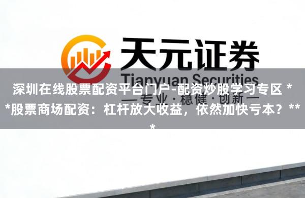 深圳在线股票配资平台门户-配资炒股学习专区 **股票商场配资：杠杆放大收益，依然加快亏本？**