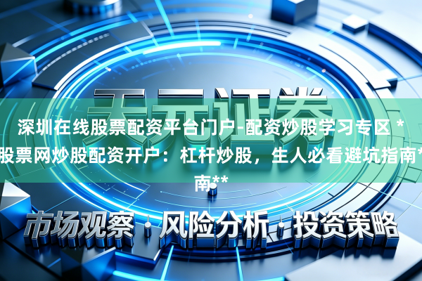 深圳在线股票配资平台门户-配资炒股学习专区 **股票网炒股配资开户：杠杆炒股，生人必看避坑指南**