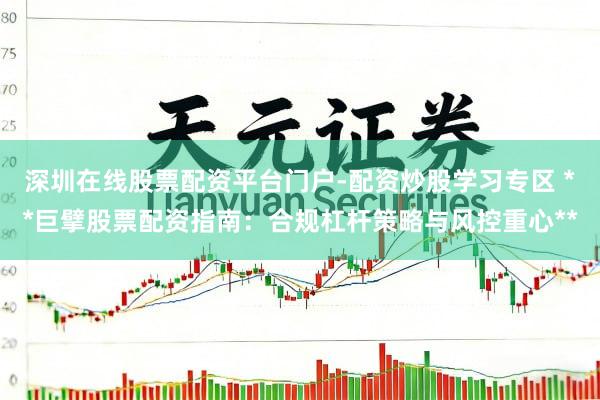 深圳在线股票配资平台门户-配资炒股学习专区 **巨擘股票配资指南：合规杠杆策略与风控重心**