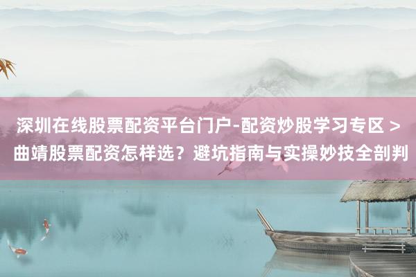 深圳在线股票配资平台门户-配资炒股学习专区 > 曲靖股票配资怎样选？避坑指南与实操妙技全剖判
