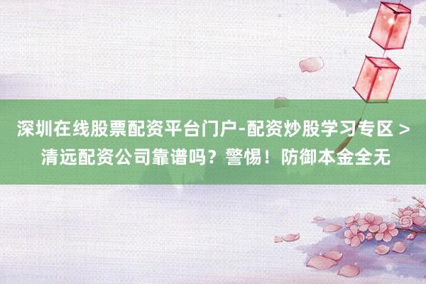 深圳在线股票配资平台门户-配资炒股学习专区 > 清远配资公司靠谱吗？警惕！防御本金全无