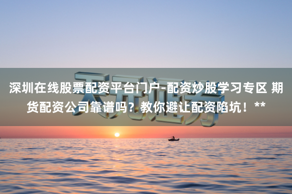深圳在线股票配资平台门户-配资炒股学习专区 期货配资公司靠谱吗？教你避让配资陷坑！**