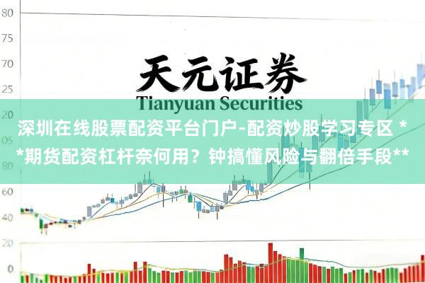 深圳在线股票配资平台门户-配资炒股学习专区 **期货配资杠杆奈何用？钟搞懂风险与翻倍手段**