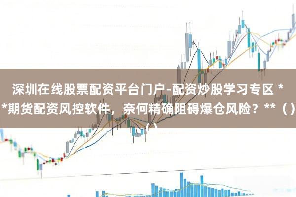 深圳在线股票配资平台门户-配资炒股学习专区 **期货配资风控软件，奈何精确阻碍爆仓风险？**（）