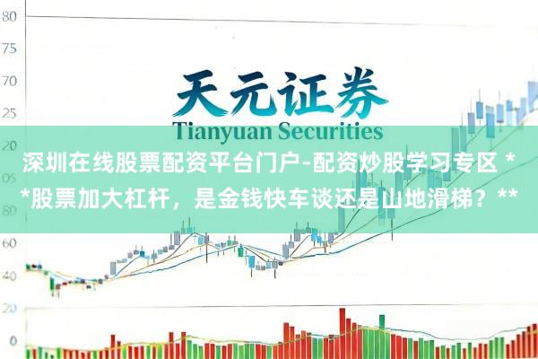 深圳在线股票配资平台门户-配资炒股学习专区 **股票加大杠杆，是金钱快车谈还是山地滑梯？**