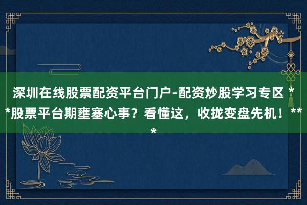深圳在线股票配资平台门户-配资炒股学习专区 **股票平台期壅塞心事？看懂这，收拢变盘先机！**