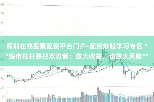 深圳在线股票配资平台门户-配资炒股学习专区 **股市杠杆是把双刃剑：放大收益，也放大风险**
