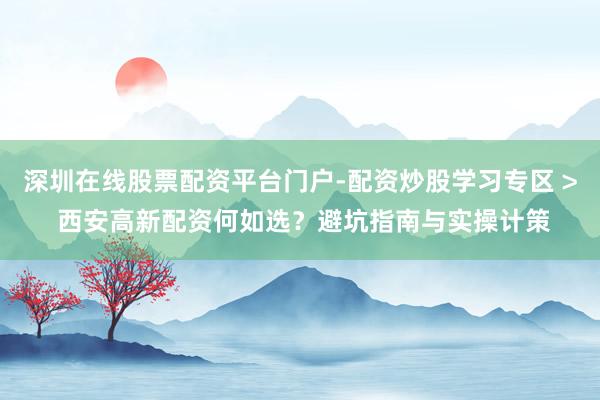 深圳在线股票配资平台门户-配资炒股学习专区 > 西安高新配资何如选？避坑指南与实操计策