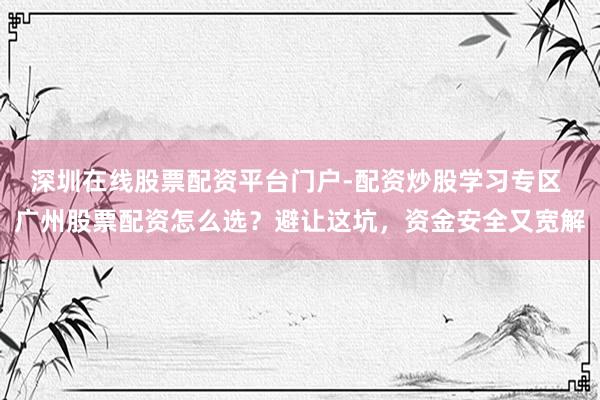 深圳在线股票配资平台门户-配资炒股学习专区 广州股票配资怎么选？避让这坑，资金安全又宽解