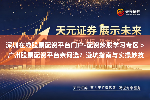深圳在线股票配资平台门户-配资炒股学习专区 > 广州股票配资平台奈何选？避坑指南与实操妙技