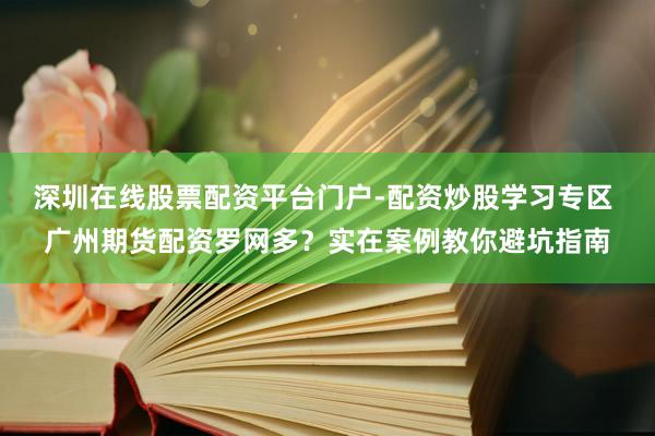 深圳在线股票配资平台门户-配资炒股学习专区 广州期货配资罗网多？实在案例教你避坑指南