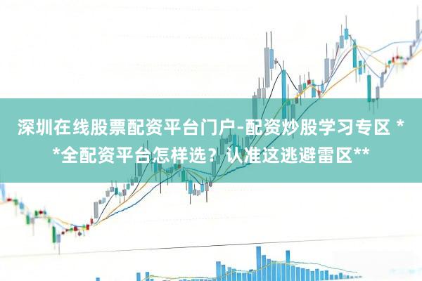 深圳在线股票配资平台门户-配资炒股学习专区 **全配资平台怎样选？认准这逃避雷区**