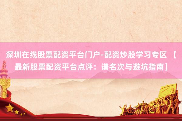 深圳在线股票配资平台门户-配资炒股学习专区 【最新股票配资平台点评：谱名次与避坑指南】