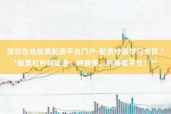 深圳在线股票配资平台门户-配资炒股学习专区 **股票杠杆保证金：钟搞懂，别再被平仓！**